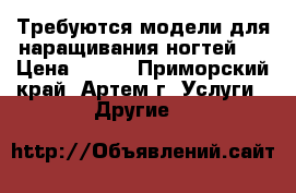 Требуются модели для наращивания ногтей.  › Цена ­ 600 - Приморский край, Артем г. Услуги » Другие   